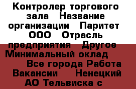 Контролер торгового зала › Название организации ­ Паритет, ООО › Отрасль предприятия ­ Другое › Минимальный оклад ­ 30 000 - Все города Работа » Вакансии   . Ненецкий АО,Тельвиска с.